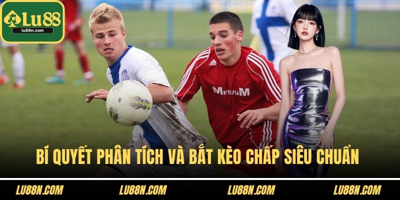 Bí quyết phân tích và bắt kèo chấp siêu chuẩn 