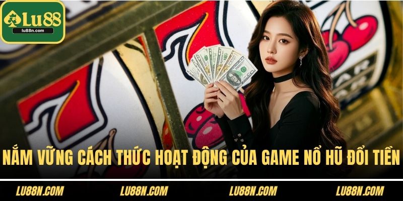 Nắm vững cách thức hoạt động của game nổ hũ đổi tiền