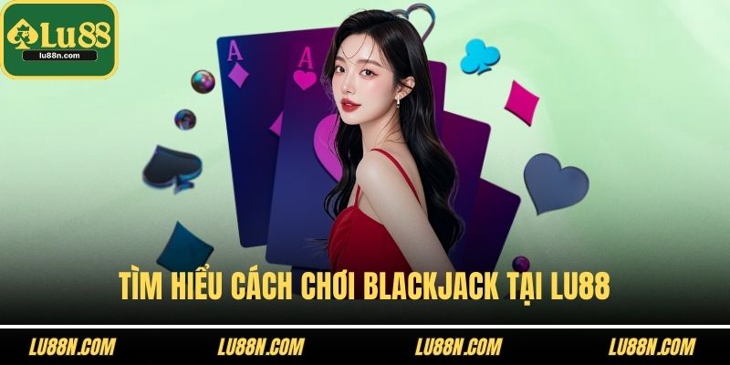 Tìm hiểu cách chơi blackjack tại Lu88