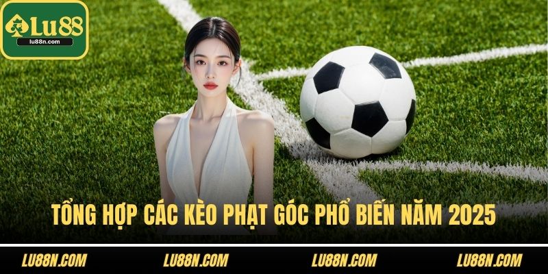 Tổng hợp các kèo phạt góc phổ biến năm 2025